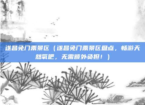 遂昌免门票景区(遂昌免门票景区盘点,畅游天然氧吧,无需额外负担!)