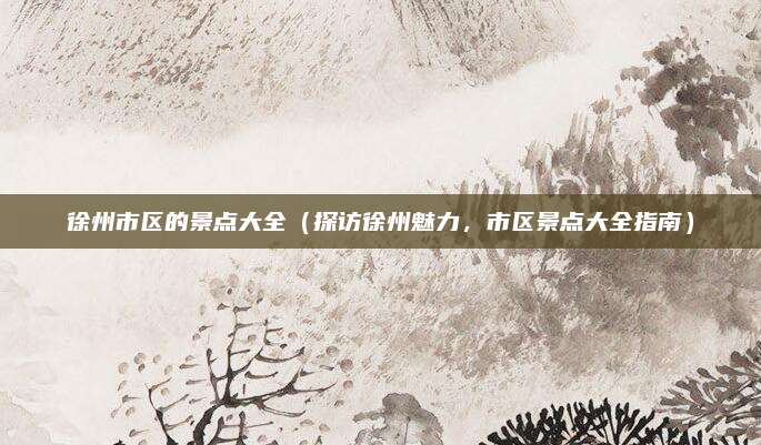 徐州市区的景点大全（探访徐州魅力，市区景点大全指南）