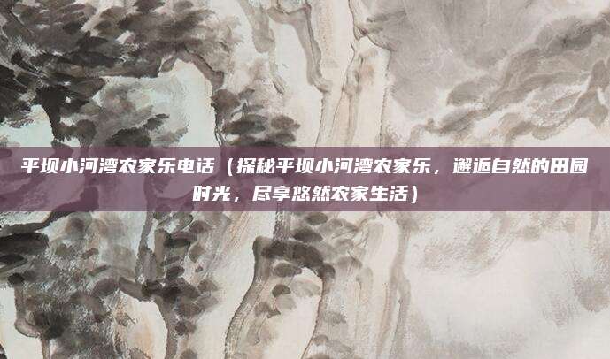 平坝小河湾农家乐电话(探秘平坝小河湾农家乐,邂逅自然的田园时光,尽享悠然农家生活)