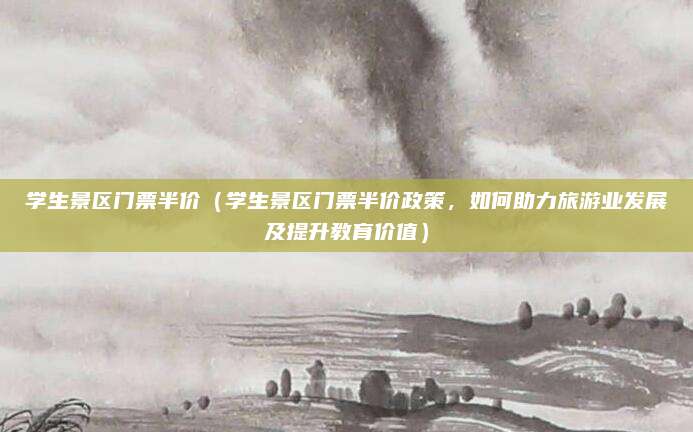 学生景区门票半价(学生景区门票半价政策,如何助力旅游业发展及提升教育价值)