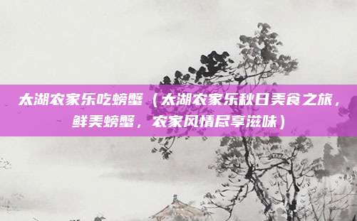 太湖农家乐吃螃蟹（太湖农家乐秋日美食之旅，鲜美螃蟹，农家风情尽享滋味）