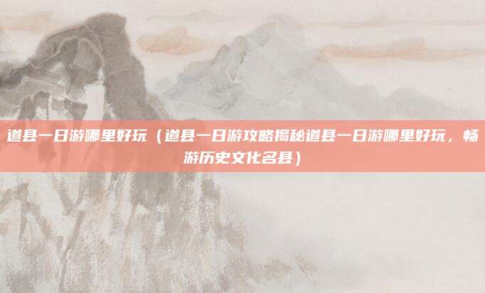 道县一日游哪里好玩（道县一日游攻略揭秘道县一日游哪里好玩，畅游历史文化名县）