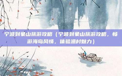 宁波到象山旅游攻略(宁波到象山旅游攻略,畅游海岛风情,体验渔村魅力)