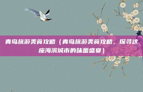 青岛旅游美食攻略（青岛旅游美食攻略，探寻这座海滨城市的味蕾盛宴）