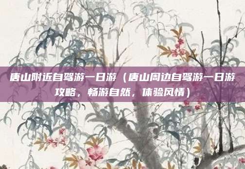 唐山附近自驾游一日游(唐山周边自驾游一日游攻略,畅游自然,体验风情)