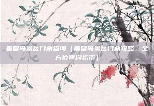 秦皇岛景区门票查询(秦皇岛景区门票攻略,全方位查询指南)