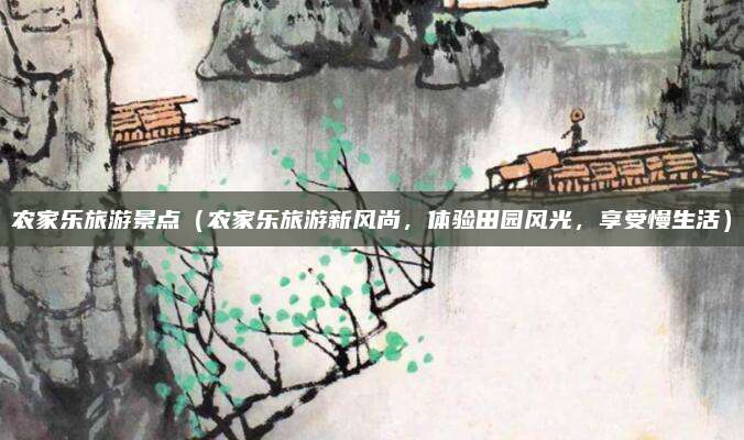 农家乐旅游景点(农家乐旅游新风尚,体验田园风光,享受慢生活)