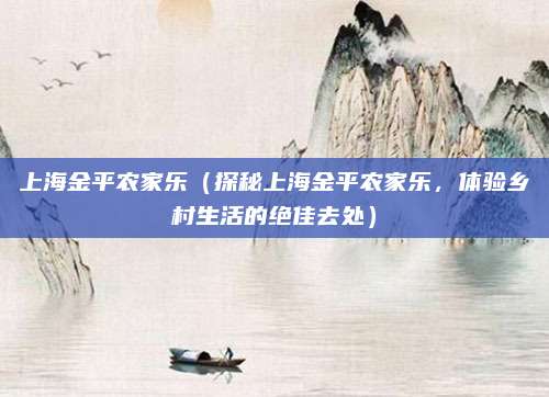 上海金平农家乐(探秘上海金平农家乐,体验乡村生活的绝佳去处)