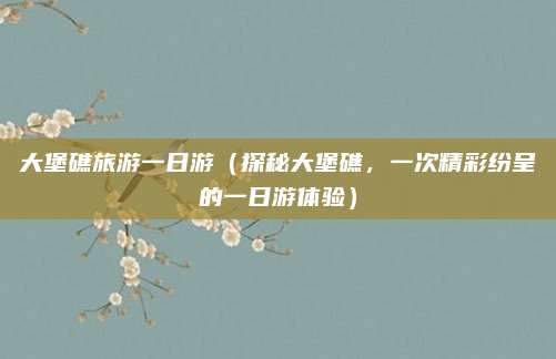 大堡礁旅游一日游(探秘大堡礁,一次精彩纷呈的一日游体验)