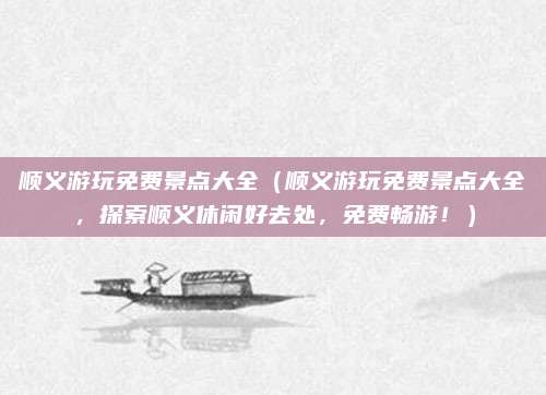 顺义游玩免费景点大全(顺义游玩免费景点大全,探索顺义休闲好去处,免费畅游!)