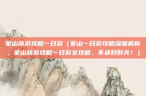 蒙山旅游攻略一日游(蒙山一日游攻略深度解析,蒙山旅游攻略一日游全攻略,不负好时光!)