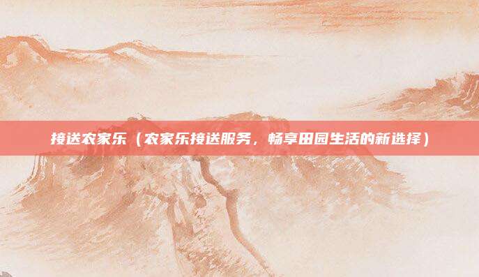 接送农家乐（农家乐接送服务，畅享田园生活的新选择）