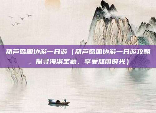 葫芦岛周边游一日游(葫芦岛周边游一日游攻略,探寻海滨宝藏,享受悠闲时光)