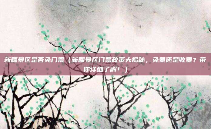 新疆景区是否免门票(新疆景区门票政策大揭秘,免费还是收费?带你详细了解!)