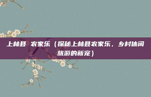 上林县 农家乐(探秘上林县农家乐,乡村休闲旅游的新宠)
