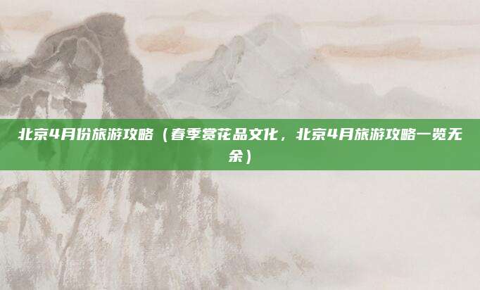 北京4月份旅游攻略（春季赏花品文化，北京4月旅游攻略一览无余）