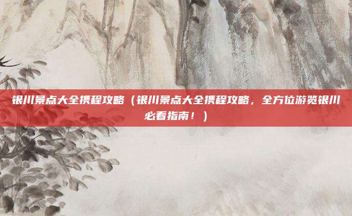 银川景点大全携程攻略(银川景点大全携程攻略,全方位游览银川必看指南!)