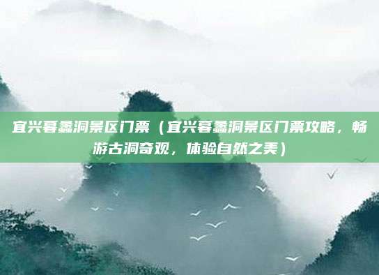 宜兴暮蠡洞景区门票（宜兴暮蠡洞景区门票攻略，畅游古洞奇观，体验自然之美）