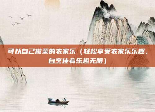可以自己做菜的农家乐(轻松享受农家乐乐趣,自烹佳肴乐趣无限)