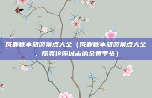 成都秋季旅游景点大全(成都秋季旅游景点大全,探寻这座城市的金黄季节)