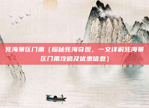 死海景区门票（探秘死海奇观，一文详解死海景区门票攻略及优惠信息）