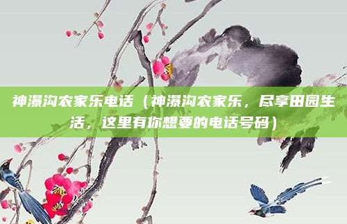 神瀑沟农家乐电话(神瀑沟农家乐,尽享田园生活,这里有你想要的电话号码)