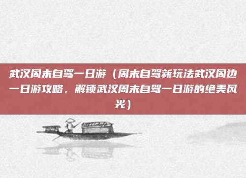 武汉周末自驾一日游(周末自驾新玩法武汉周边一日游攻略,解锁武汉周末自驾一日游的绝美风光)