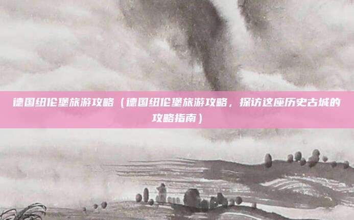 德国纽伦堡旅游攻略(德国纽伦堡旅游攻略,探访这座历史古城的攻略指南)