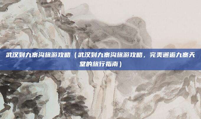 武汉到九寨沟旅游攻略（武汉到九寨沟旅游攻略，完美邂逅九寨天堂的旅行指南）