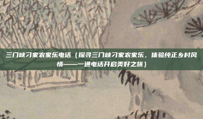 三门峡刁家农家乐电话(探寻三门峡刁家农家乐,体验纯正乡村风情——一通电话开启美好之旅)
