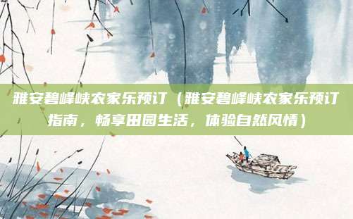 雅安碧峰峡农家乐预订（雅安碧峰峡农家乐预订指南，畅享田园生活，体验自然风情）