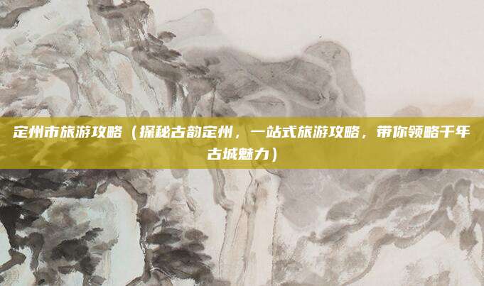 定州市旅游攻略（探秘古韵定州，一站式旅游攻略，带你领略千年古城魅力）