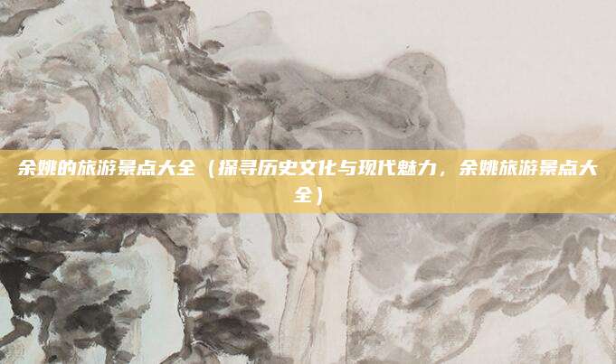 余姚的旅游景点大全（探寻历史文化与现代魅力，余姚旅游景点大全）