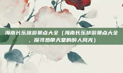 海南长乐旅游景点大全(海南长乐旅游景点大全,探寻热带天堂的醉人风光)