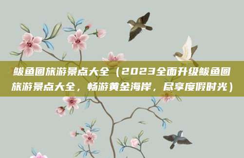 鲅鱼圈旅游景点大全(2023全面升级鲅鱼圈旅游景点大全,畅游黄金海岸,尽享度假时光)