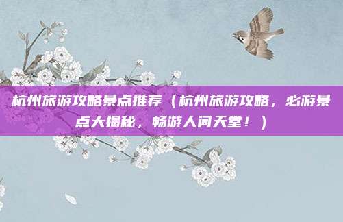 杭州旅游攻略景点推荐（杭州旅游攻略，必游景点大揭秘，畅游人间天堂！）