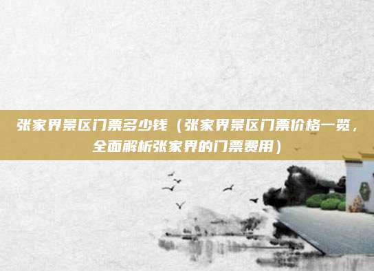 张家界景区门票多少钱（张家界景区门票价格一览，全面解析张家界的门票费用）