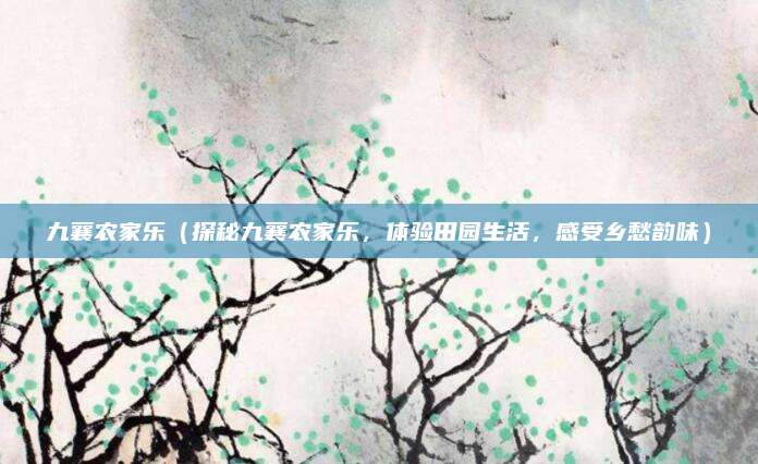 九襄农家乐（探秘九襄农家乐，体验田园生活，感受乡愁韵味）