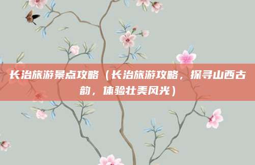 长治旅游景点攻略(长治旅游攻略,探寻山西古韵,体验壮美风光)