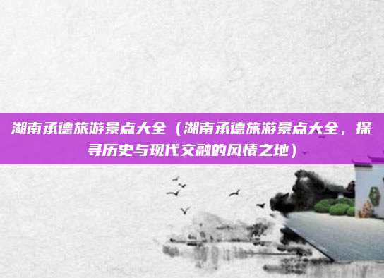 湖南承德旅游景点大全（湖南承德旅游景点大全，探寻历史与现代交融的风情之地）