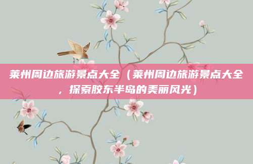 莱州周边旅游景点大全（莱州周边旅游景点大全，探索胶东半岛的美丽风光）