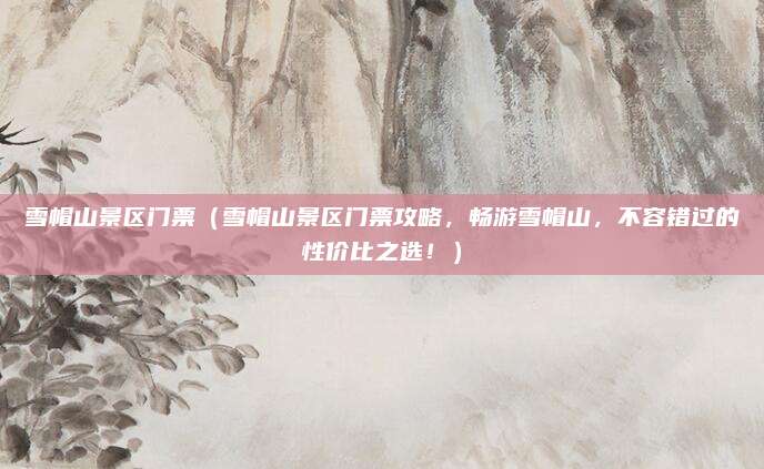 雪帽山景区门票(雪帽山景区门票攻略,畅游雪帽山,不容错过的性价比之选!)