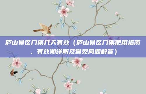 庐山景区门票几天有效（庐山景区门票使用指南，有效期详解及常见问题解答）