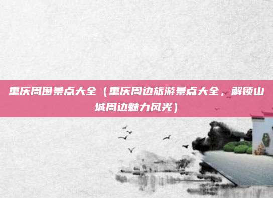 重庆周围景点大全(重庆周边旅游景点大全,解锁山城周边魅力风光)
