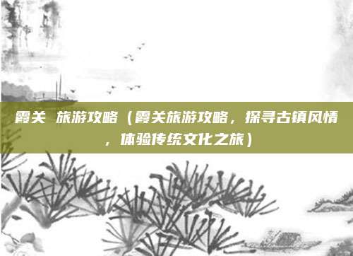 霞关 旅游攻略（霞关旅游攻略，探寻古镇风情，体验传统文化之旅）