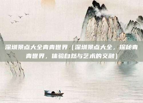 深圳景点大全青青世界(深圳景点大全,探秘青青世界,体验自然与艺术的交融)