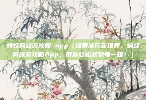 蚂蜂窝旅游攻略 app(探索旅行新境界,蚂蜂窝旅游攻略App,带你轻松规划每一程!)