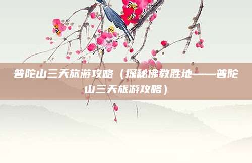 普陀山三天旅游攻略（探秘佛教胜地——普陀山三天旅游攻略）