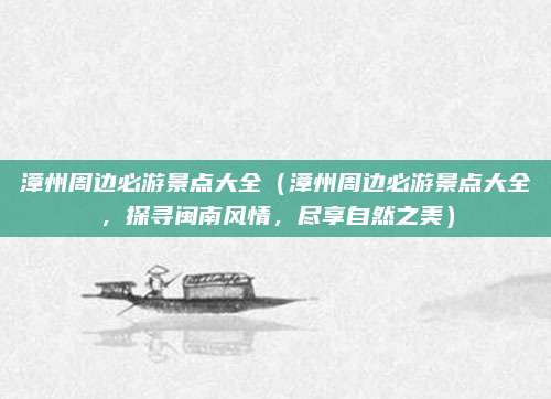 漳州周边必游景点大全(漳州周边必游景点大全,探寻闽南风情,尽享自然之美)