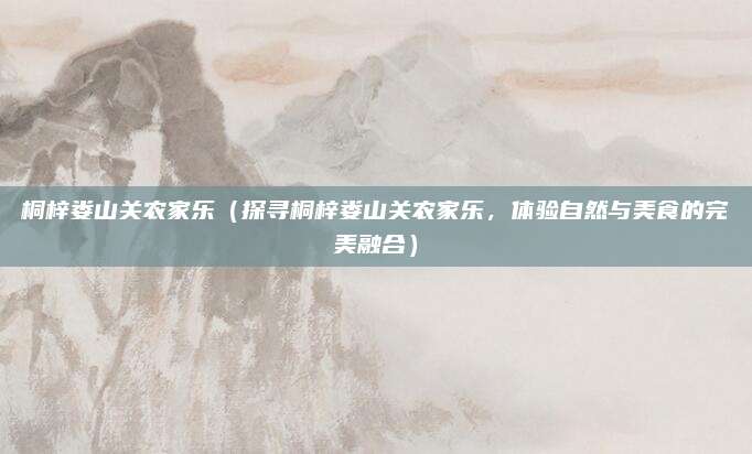 桐梓娄山关农家乐(探寻桐梓娄山关农家乐,体验自然与美食的完美融合)